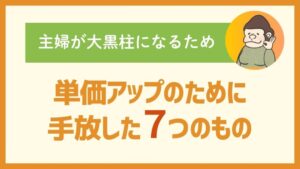 主婦が大黒柱になるため：単価アップのために手放した７つのもの